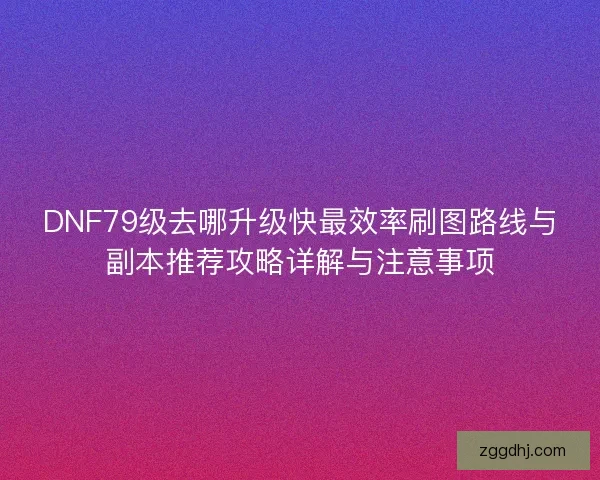 DNF79级去哪升级快最效率刷图路线与副本推荐攻略详解与注意事项