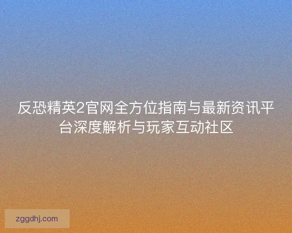 反恐精英2官网全方位指南与最新资讯平台深度解析与玩家互动社区