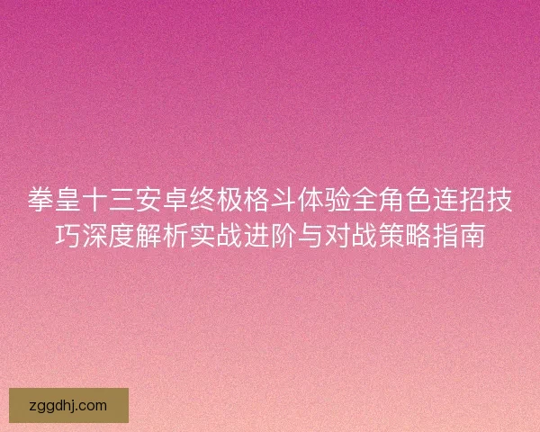 拳皇十三安卓终极格斗体验全角色连招技巧深度解析实战进阶与对战策略指南