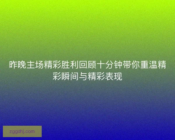 昨晚主场精彩胜利回顾十分钟带你重温精彩瞬间与精彩表现